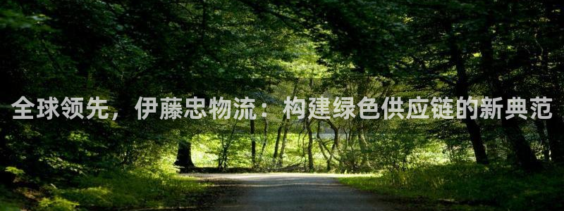 超凡国际pc预测：全球领先，伊藤忠物流：构建绿色供应链的新典